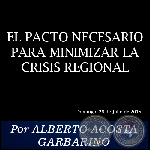 EL PACTO NECESARIO PARA MINIMIZAR LA CRISIS REGIONAL - Por ALBERTO ACOSTA GARBARINO - Domingo, 26 de Julio de 2015